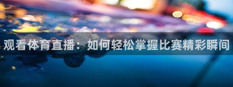 乐球直播在线看球：观看体育直播：如何轻松掌握比赛精彩瞬间