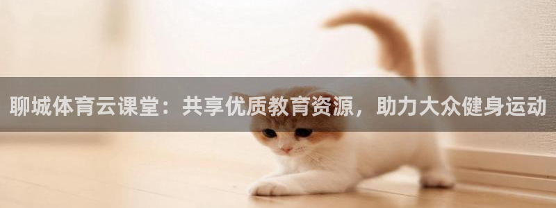 乐球吧jrs手机直播：聊城体育云课堂：共享优质教育资源，助力大众健身运动