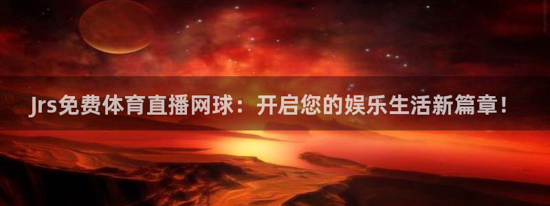 乐球直播免费观看高清版：Jrs免费体育直播网球：开启您的娱乐生活新篇章！