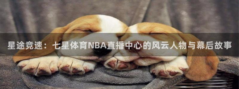 jrs直播乐球：星途竞速：七星体育NBA直播中心的风云人物与幕后故事