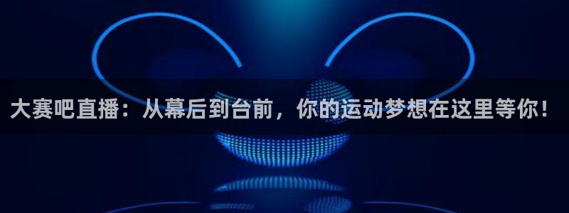 乐球直播体育在线观看：大赛吧直播：从幕后到台前，你的运动梦想在这里等你！