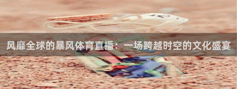 乐球直播免费体育：风靡全球的暴风体育直播：一场跨越时空的文化盛宴