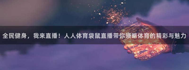 乐球直播网页：全民健身，我来直播！人人体育袋鼠直播带你领略体育的精彩与魅力